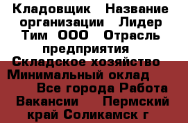 Кладовщик › Название организации ­ Лидер Тим, ООО › Отрасль предприятия ­ Складское хозяйство › Минимальный оклад ­ 15 000 - Все города Работа » Вакансии   . Пермский край,Соликамск г.